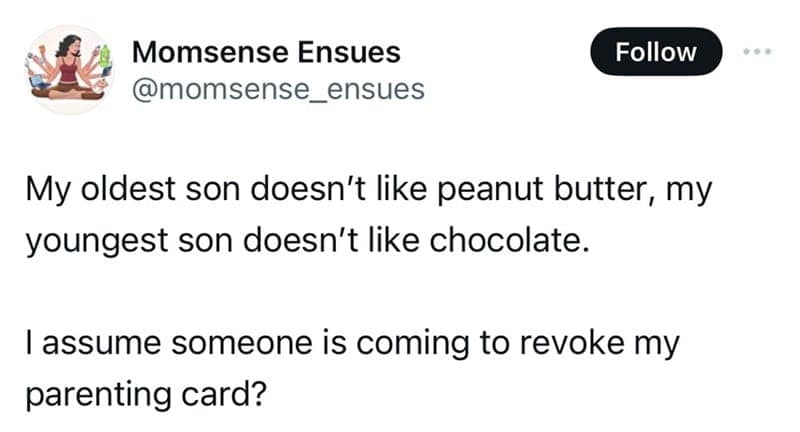 My oldest son doesn't like peanut butter, my youngest son doesn't like chocolate. I assume someone is coming to revoke my parenting card?