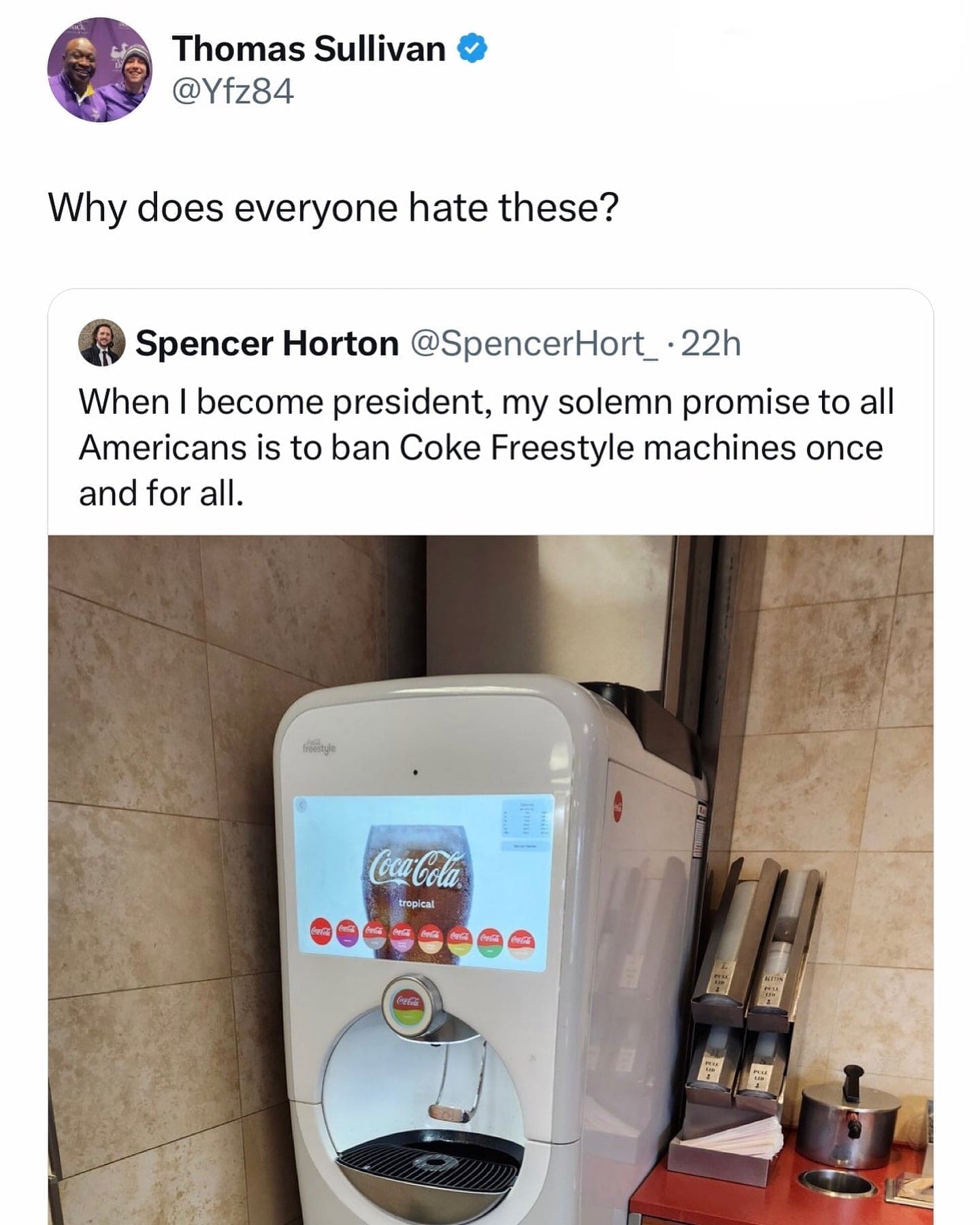Why does everyone hate these? Spencer Horton @SpencerHort_•22h When I become president, my solemn promise to all Americans is to ban Coke Freestyle machines once and for all.