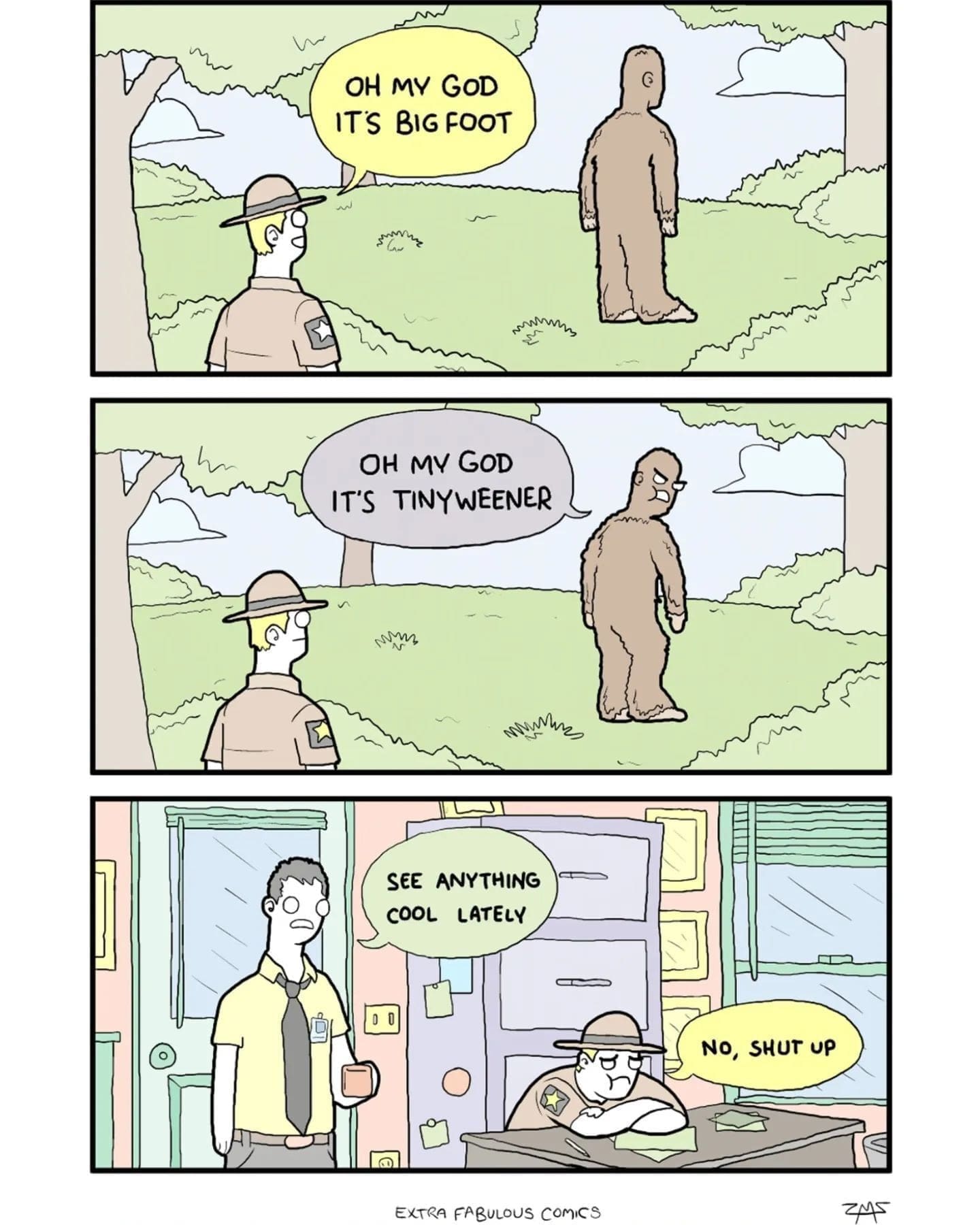 OH MY GOD IT'S BIG FOOT OH MY GOD IT'S TINYWEENER SEE ANYThiNG CoOL LATELY NO, SHUT UP