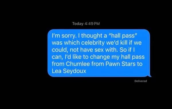 I'm sorry. I thought a "hall pass" was which celebrity we'd kill if we could, not have sex with. So if l can, I'd like to change my hall pass from Chumlee from Pawn Stars to Lea Seydoux
