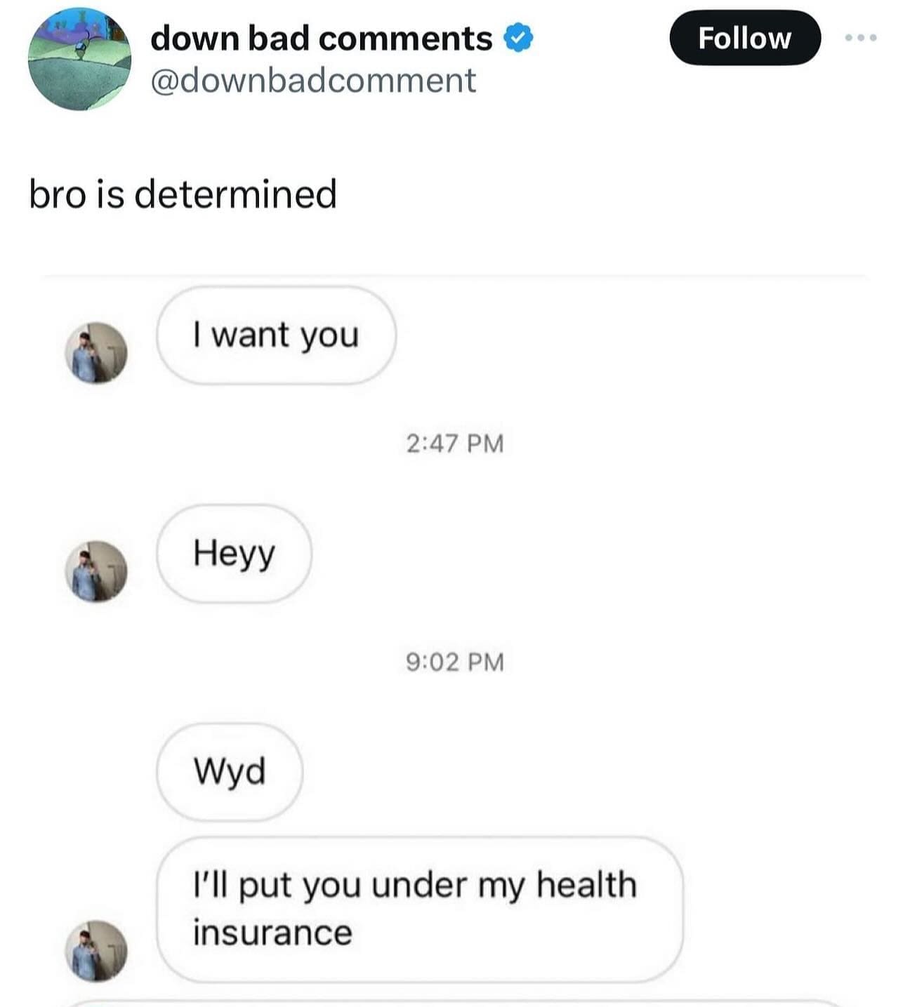 bro is determined I want you 2:47 PM Heyy 9:02 PM Wyd I'll put you under my health insurance