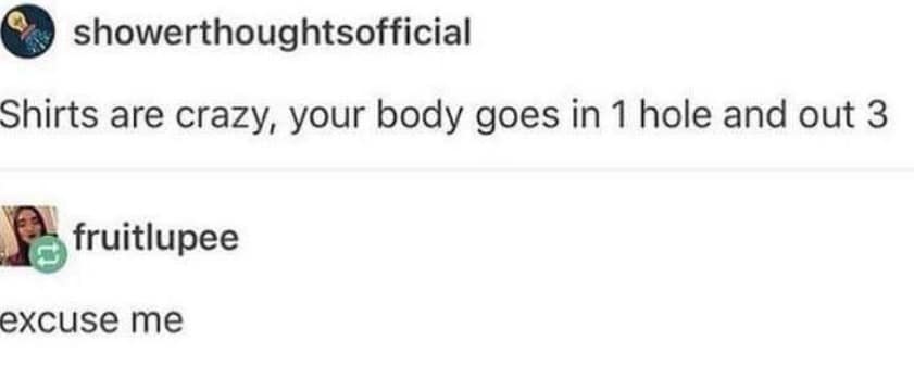 Shirts are crazy, your body goes in 1 hole and out 3