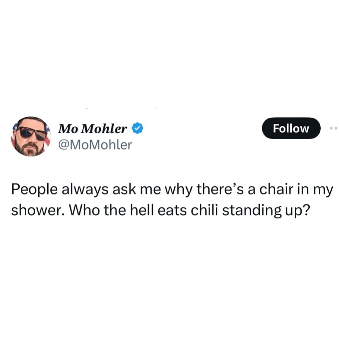 People always ask me why there's a chair in my shower. Who the hell eats chili standing up?