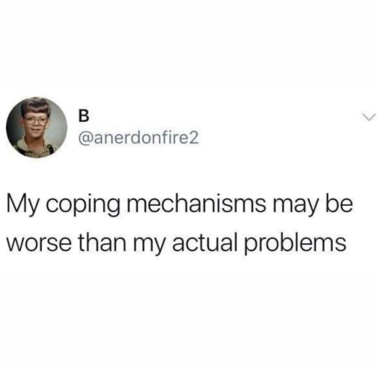 My coping mechanisms may be worse than my actual problems