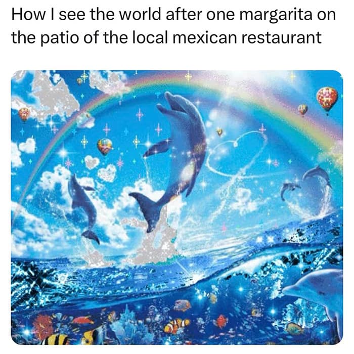 How I see the world after one margarita on the patio of the local mexican restaurant