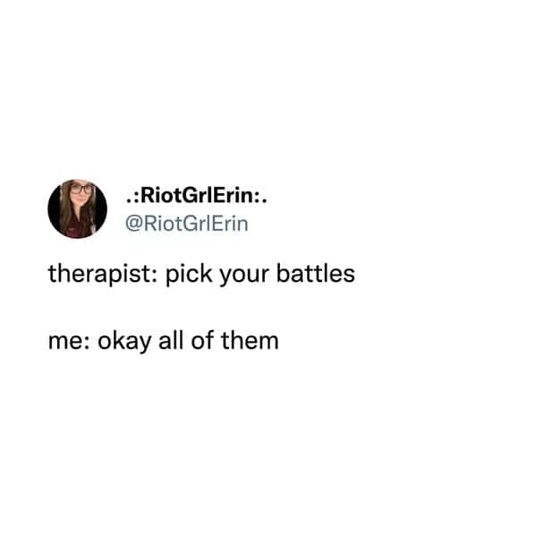 therapist: pick your battles me: okay all of them