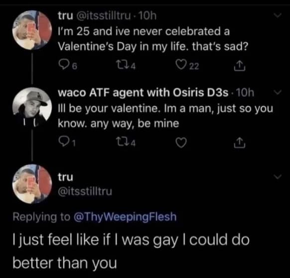 Ill be your valentine. Im a man, just so you know. any way, be mine