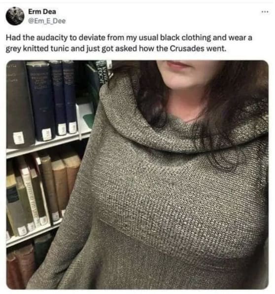 Had the audacity to deviate from my usual black clothing and wear a grey knitted tunic and just got asked how the Crusades went.