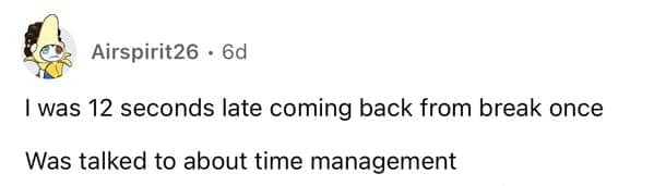 I was 12 seconds late coming back from break once Was talked to about time management