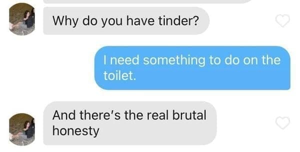 Why do you have tinder? I need something to do on the toilet. And there's the real brutal honesty