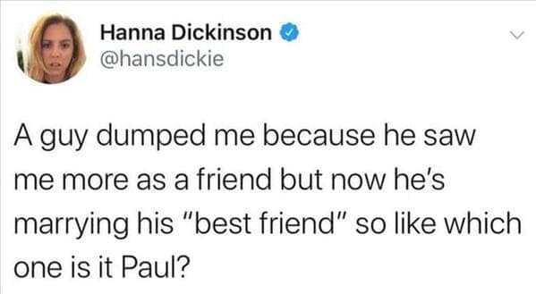 A guy dumped me because he saw me more as a friend but now he's marrying his "best friend" so like which one is it Paul?