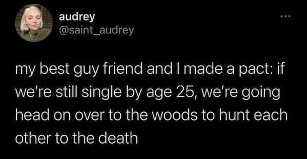 my best guy friend and I made a pact: if we're still single by age 25, we're going head on over to the woods to hunt each other to the death