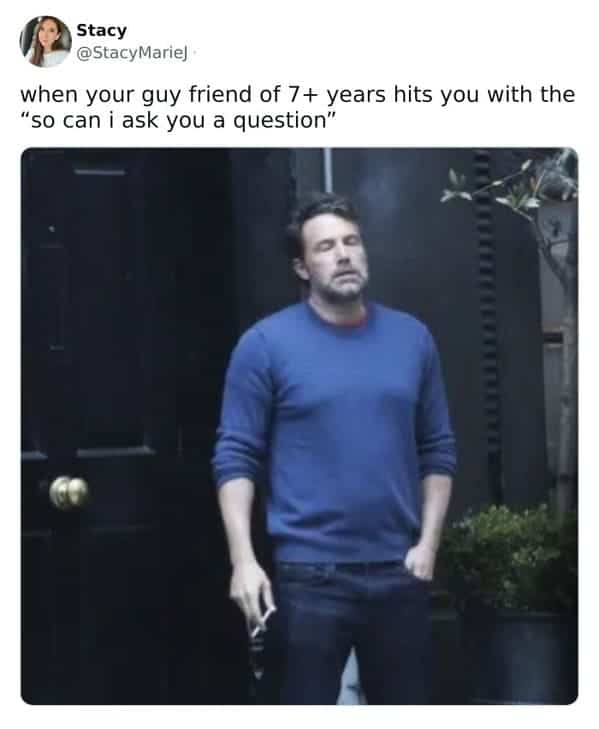 when your guy friend of 7+ years hits you with the "so can i ask you a question"