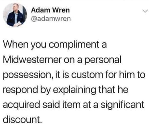 When you compliment a Midwesterner on a personal possession, it is custom for him to respond by explaining that he acquired said item at a significant discount.