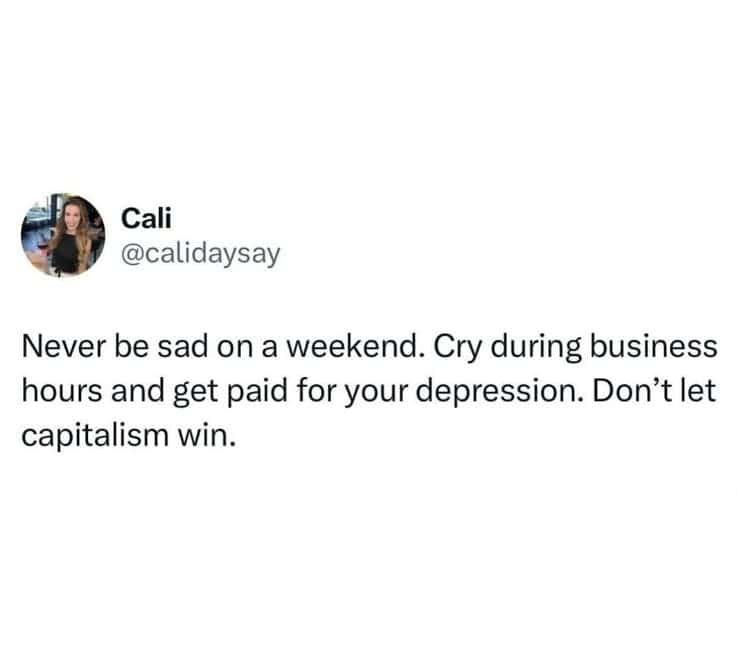 Never be sad on a weekend. Cry during business hours and get paid for your depression. Don't let capitalism win.