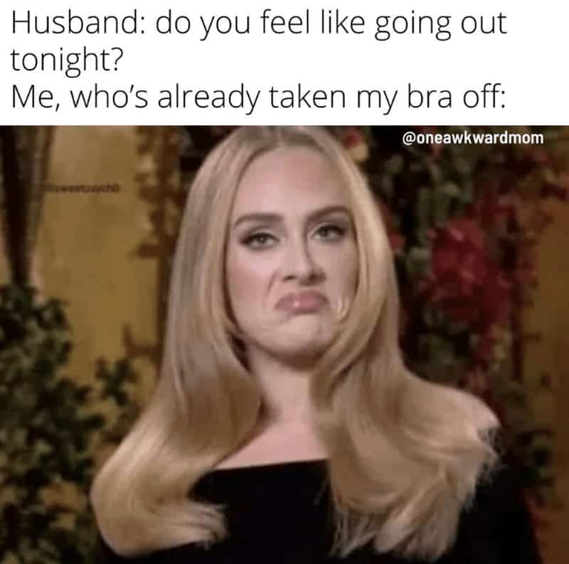 Husband: do you feel like going out tonight? Me, who's already taken my bra off: