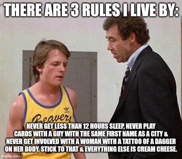 THERE ARE 3 RULES I LIVE BY: Reavers NEVER GET LESS THAN 12 HOURS SLEEP, NEVER PLAY CARDS WITH A GUY WITH THE SAME FIRST NAME AS A CITY & NEVER GET INVOLVED WITH A WOMAN WITH A TATTOO OF A DAGGER ON HER BODY STICK TO THAT & EVERYTHING ELSE IS CREAM CHEESE.