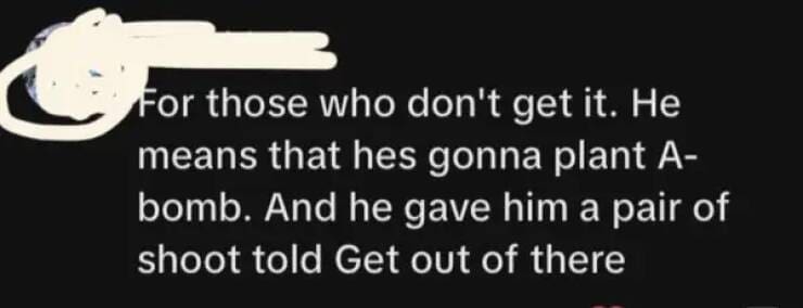 For those who don't get it. He means that hes gonna plant A-bomb. And he gave him a pair of shoot told Get out of there
