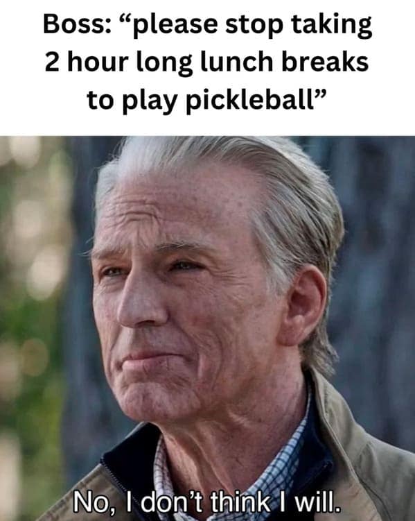 Boss: "please stop taking 2 hour long lunch breaks to play pickleball" No, I don't think I will.