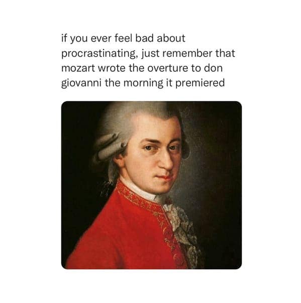 if you ever feel bad about procrastinating, just remember that mozart wrote the overture to don giovanni the morning it premiered