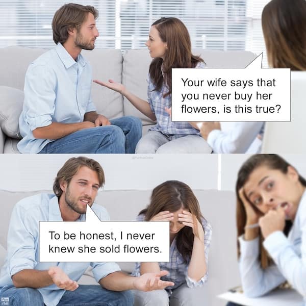 Your wife says that you never buy her flowers, is this true? To be honest, I never knew she sold flowers.