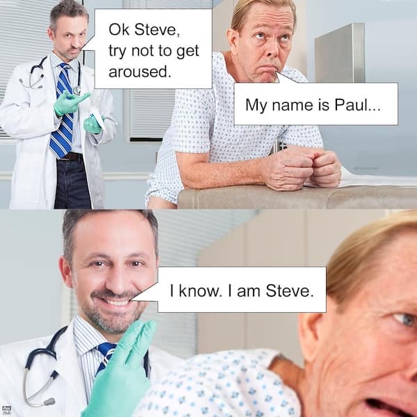 Ok Steve, try not to get aroused. My name is Paul... I know. I am Steve.