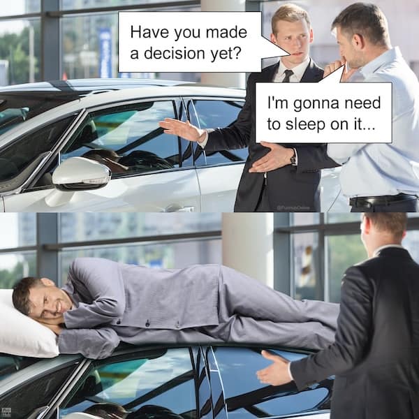 Have you made a decision yet? I'm gonna need to sleep on it...