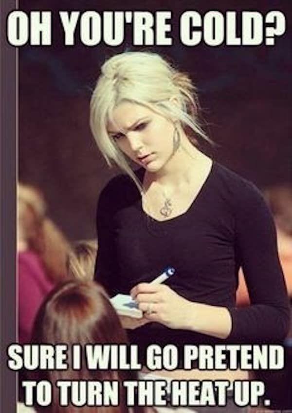 OH YOU'RE COLD? SURE I WILL GO PRETEND TO TURN THE HEAT Up