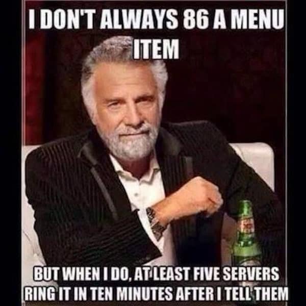 I DON'T ALWAYS 86 A MENU ITEM BUT WHEN I DO, AT LEAST FIVE SERVERS RING IT IN TEN MINUTES AFTER I TELL THEM