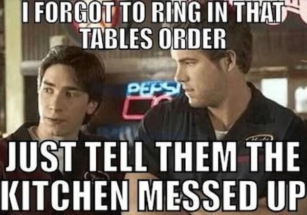 I FORGOT TO RING IN THAT TABLES ORDER JUST TELL THEM THE KITCHEN MESSED UP