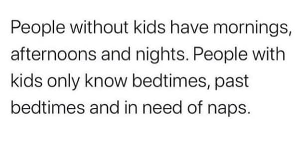 People without kids have mornings, afternoons and nights. People with kids only know bedtimes, past bedtimes and in need of naps.