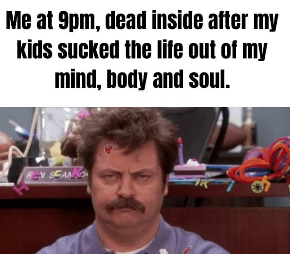 Me at 9pm, dead inside after my kids sucked the life out of my mind, body and soul.