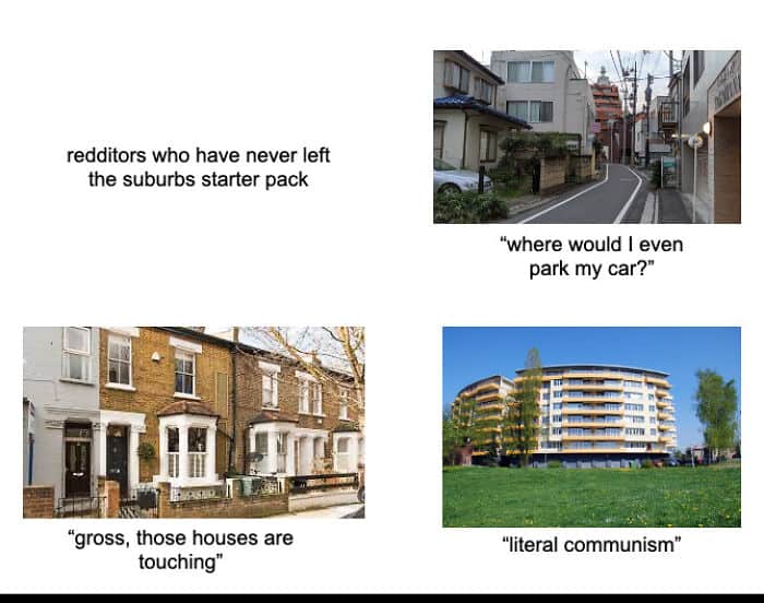 redditors who have never left the suburbs starter pack "gross, those houses are touching" "where would I even park my car?" "literal communism"