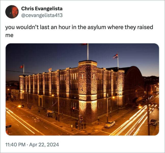 you wouldn't last an hour in the asylum where they raised me