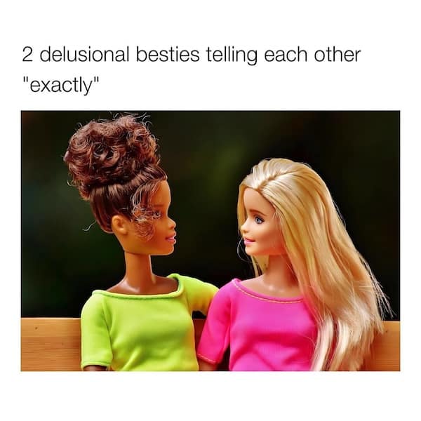 2 delusional besties telling each other "exactly"