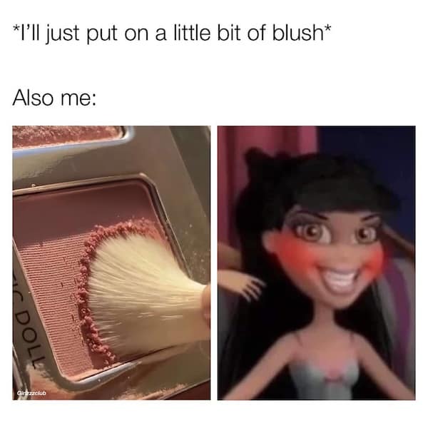 *I'll just put on a little bit of blush* Also me: