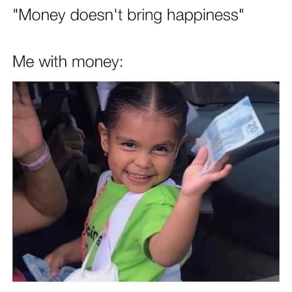 "Money doesn't bring happiness" Me with money: