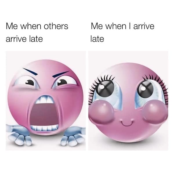 Me when others arrive late Me when I arrive late