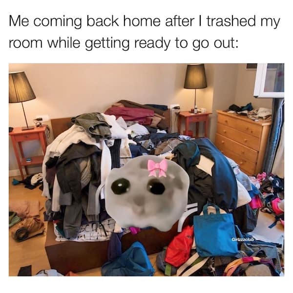 Me coming back home after I trashed my room while getting ready to go out: