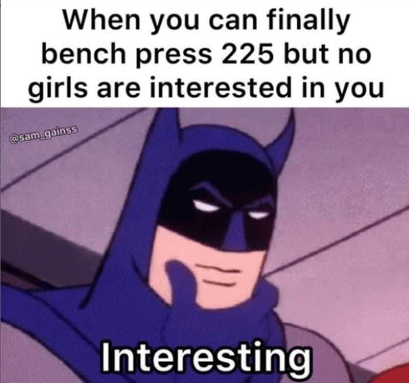 When you can finally bench press 225 but no girls are interested in you @sam gainss Interesting