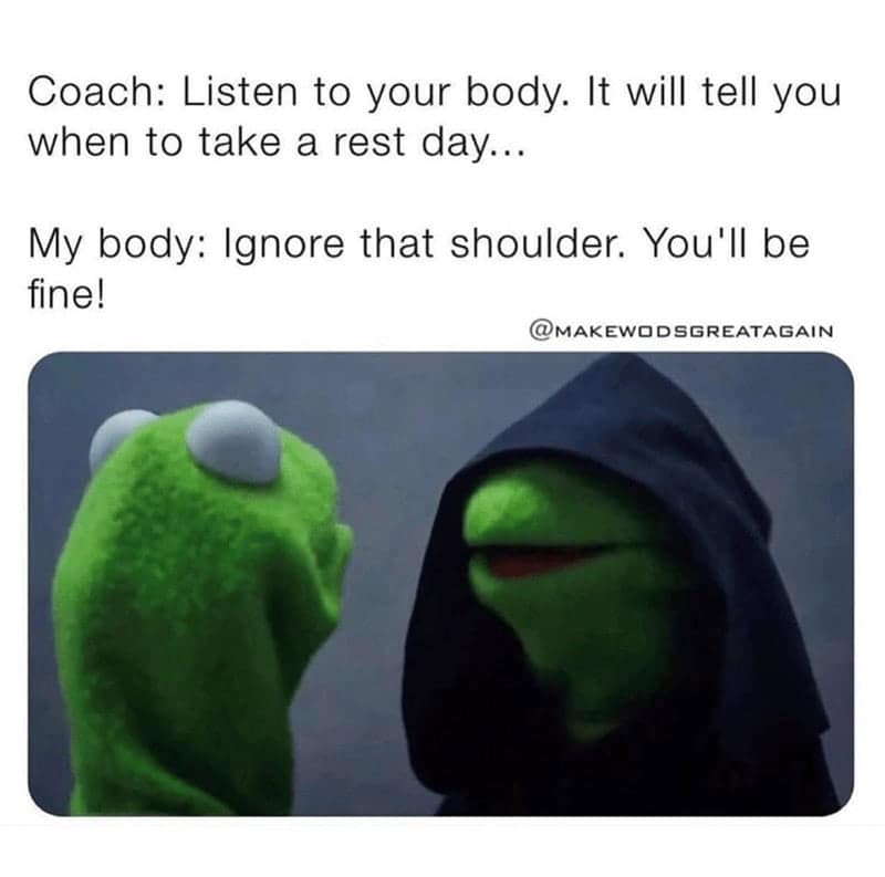 Coach: Listen to your body. It will tell you when to take a rest day... My body: Ignore that shoulder. You'll be fine!