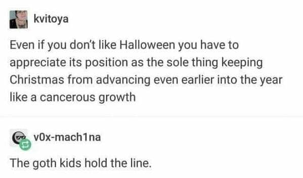 Even if you don't like Halloween you have to appreciate its position as the sole thing keeping Christmas from advancing even earlier into the year like a cancerous growth vOx-mach1na The goth kids hold the line.