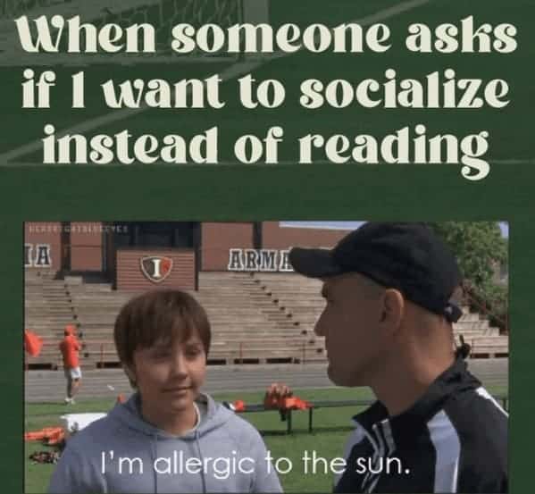 book memes. When someone asks if I want to socialize instead of reading ARME I'm allergic to the sun.