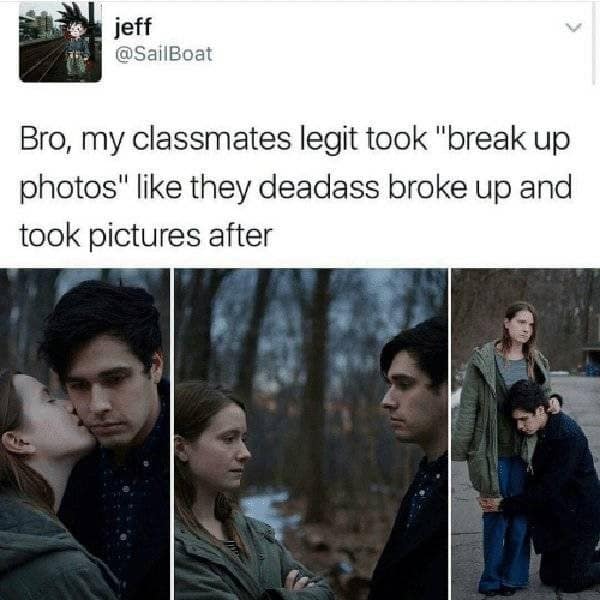 breakup memes. Bro, my classmates legit took "break up photos" like they deadass broke up and took pictures after