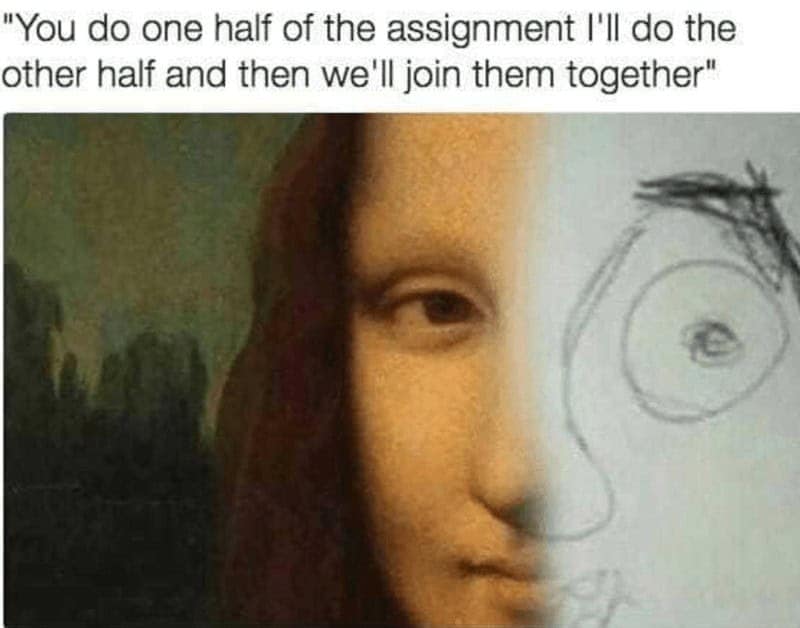 "You do one half of the assignment I'll do the other half and then we'll join them together"