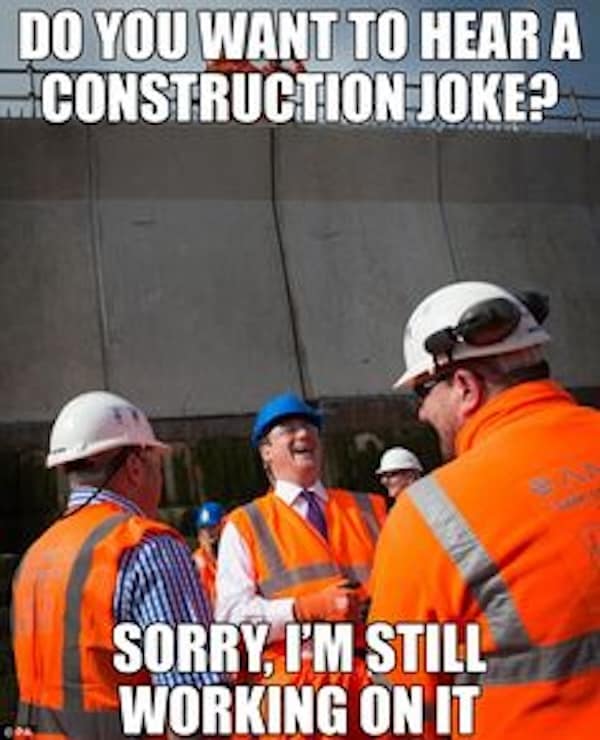 Construction memes. DO YOU WANT TO HEAR A CONSTRUCTION JOKE? SORRY, I'M STILL WORKING ON