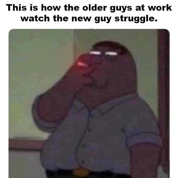 Construction memes. This is how the older guys at work watch the new guy struggle.
