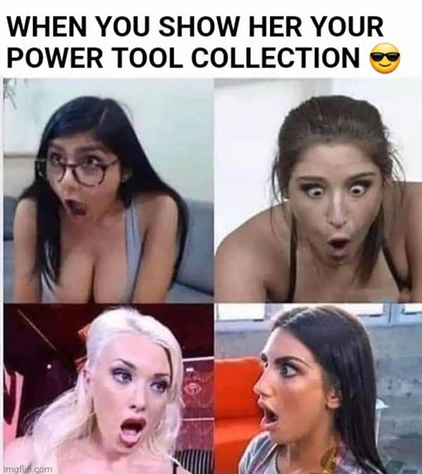 Construction memes. WHEN YOU SHOW HER YOUR POWER TOOL COLLECTION