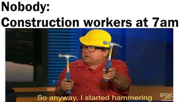 Construction memes. Nobody: Construction workers at 7am So anyway, I started hammering