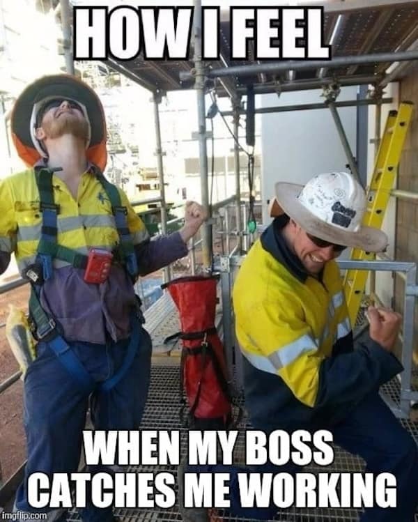 Construction memes. HOW I FEEL WHEN MY BOSS CATCHES ME WORKING
